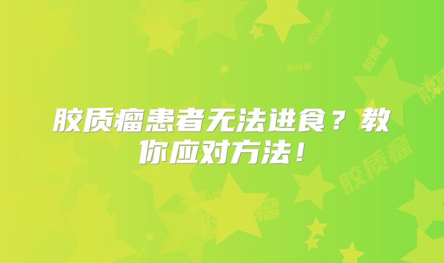 胶质瘤患者无法进食？教你应对方法！