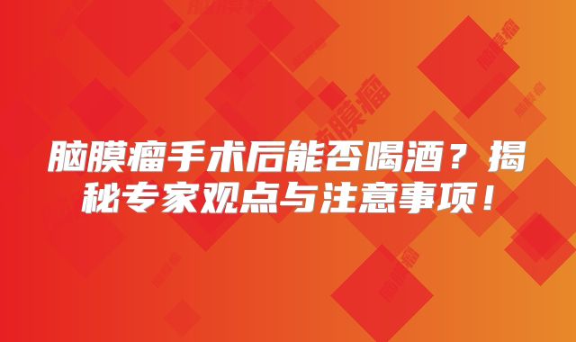 脑膜瘤手术后能否喝酒？揭秘专家观点与注意事项！