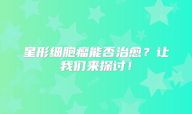 星形细胞瘤能否治愈？让我们来探讨！