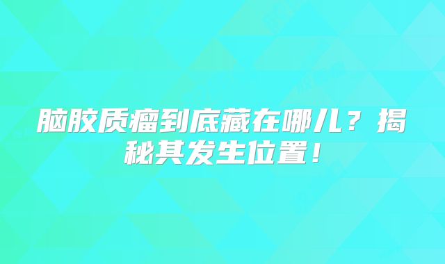 脑胶质瘤到底藏在哪儿？揭秘其发生位置！