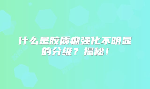 什么是胶质瘤强化不明显的分级？揭秘！