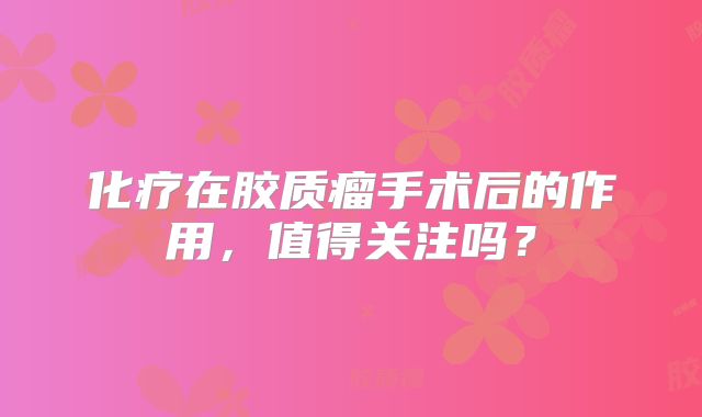 化疗在胶质瘤手术后的作用，值得关注吗？
