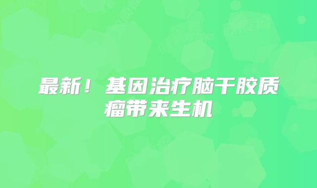最新！基因治疗脑干胶质瘤带来生机