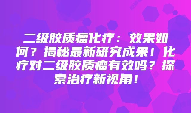 二级胶质瘤化疗：效果如何？揭秘最新研究成果！化疗对二级胶质瘤有效吗？探索治疗新视角！