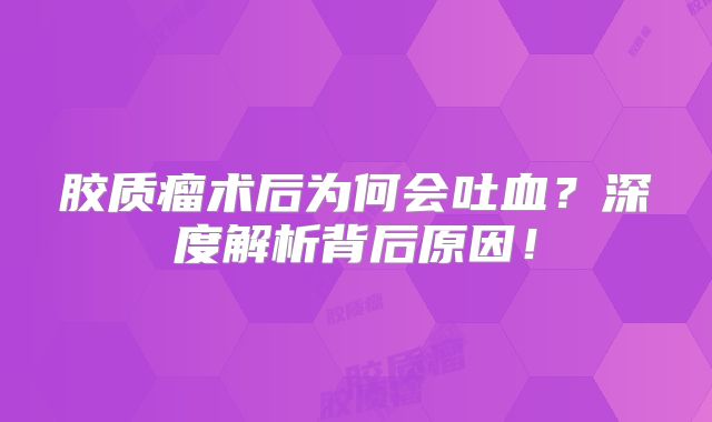 胶质瘤术后为何会吐血？深度解析背后原因！