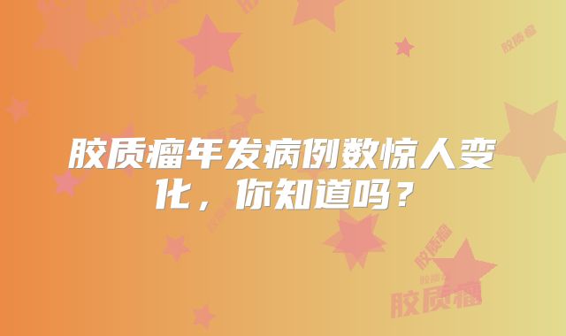 胶质瘤年发病例数惊人变化，你知道吗？