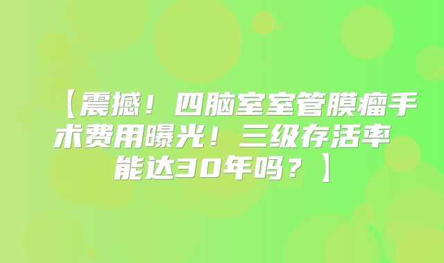 【震撼！四脑室室管膜瘤手术费用曝光！三级存活率能达30年吗？】