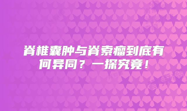 脊椎囊肿与脊索瘤到底有何异同？一探究竟！