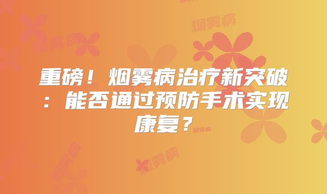 重磅！烟雾病治疗新突破：能否通过预防手术实现康复？