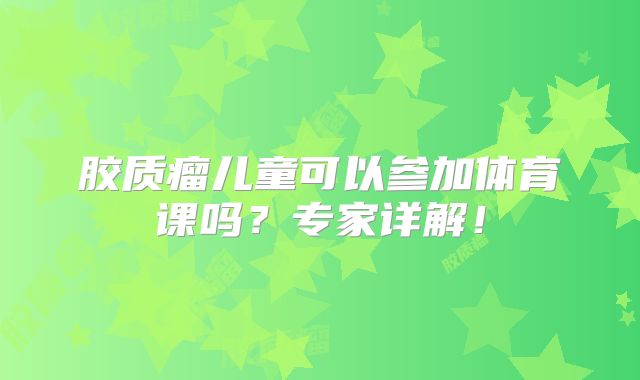 胶质瘤儿童可以参加体育课吗？专家详解！