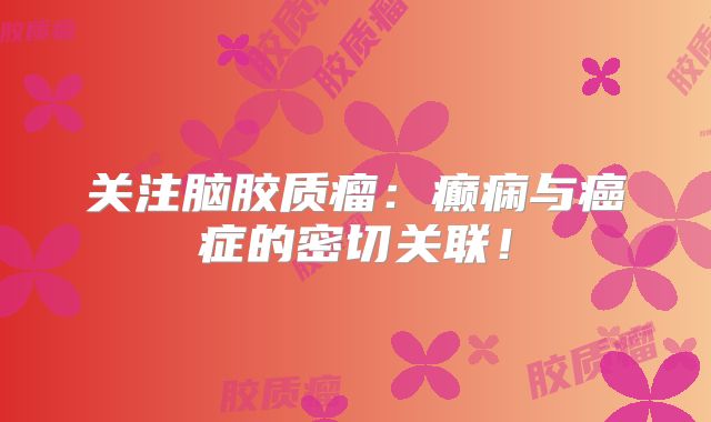 关注脑胶质瘤：癫痫与癌症的密切关联！
