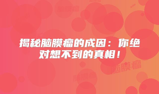 揭秘脑膜瘤的成因：你绝对想不到的真相！