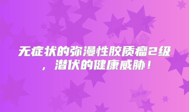 无症状的弥漫性胶质瘤2级，潜伏的健康威胁！