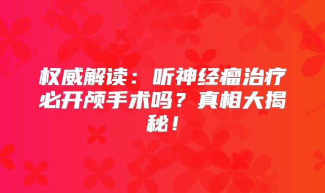 权威解读：听神经瘤治疗必开颅手术吗？真相大揭秘！