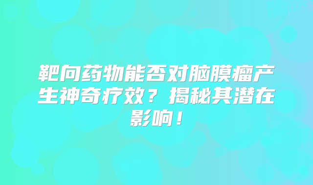 靶向药物能否对脑膜瘤产生神奇疗效？揭秘其潜在影响！