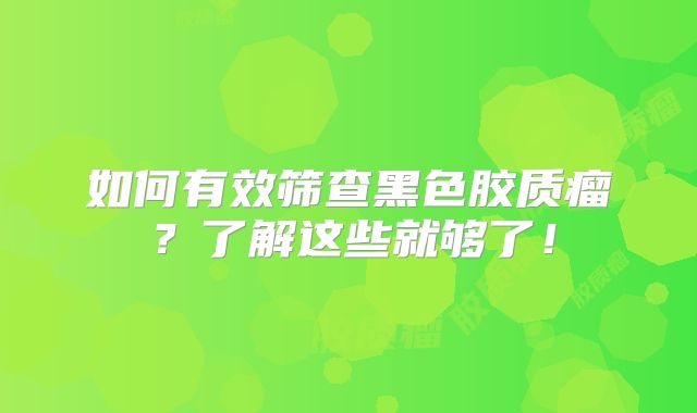 如何有效筛查黑色胶质瘤？了解这些就够了！