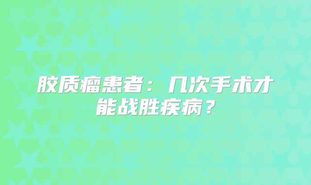 胶质瘤患者：几次手术才能战胜疾病？