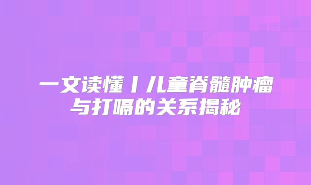 一文读懂丨儿童脊髓肿瘤与打嗝的关系揭秘