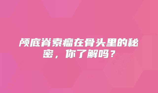 颅底脊索瘤在骨头里的秘密，你了解吗？