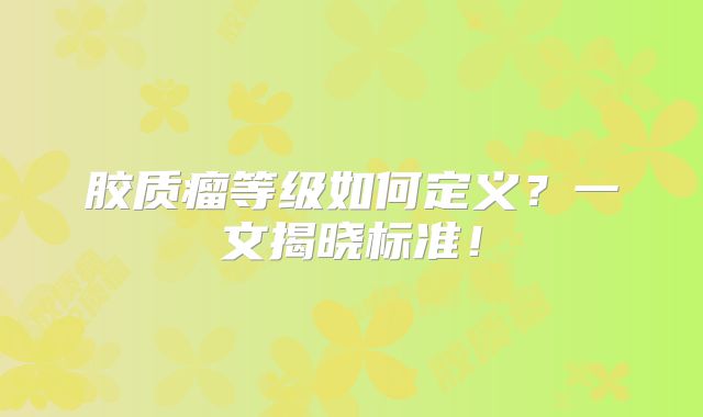 胶质瘤等级如何定义？一文揭晓标准！