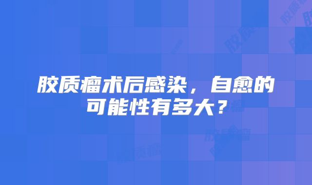 胶质瘤术后感染，自愈的可能性有多大？