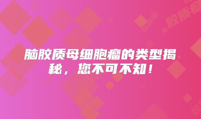 脑胶质母细胞瘤的类型揭秘，您不可不知！