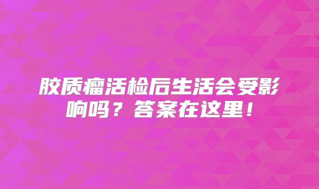 胶质瘤活检后生活会受影响吗？答案在这里！