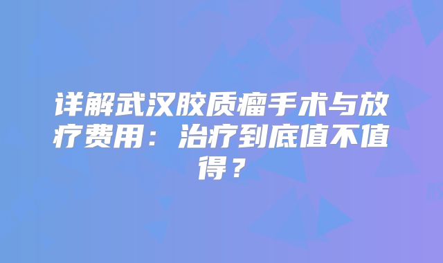详解武汉胶质瘤手术与放疗费用：治疗到底值不值得？