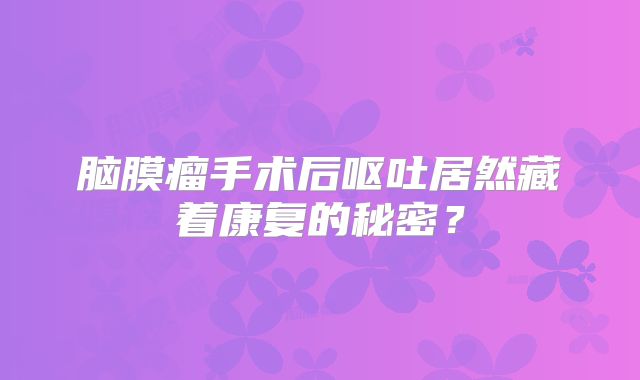 脑膜瘤手术后呕吐居然藏着康复的秘密？