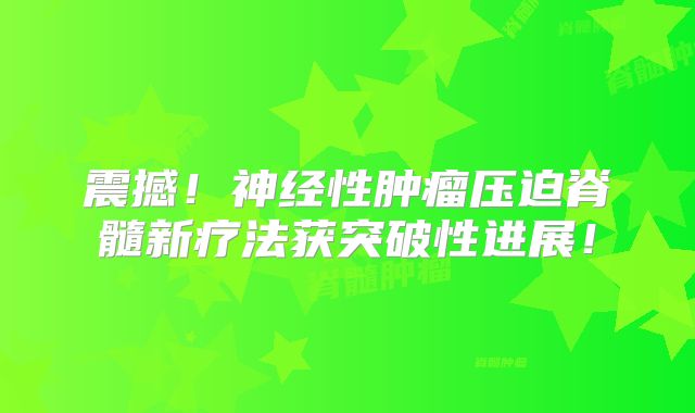 震撼！神经性肿瘤压迫脊髓新疗法获突破性进展！
