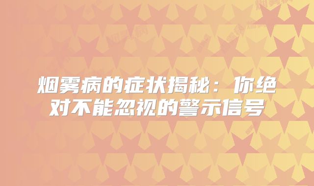 烟雾病的症状揭秘：你绝对不能忽视的警示信号