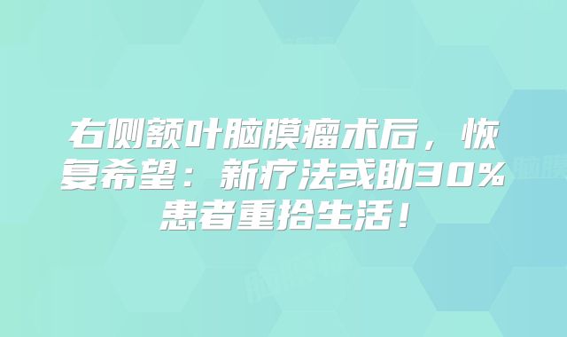 右侧额叶脑膜瘤术后，恢复希望：新疗法或助30%患者重拾生活！
