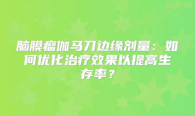 脑膜瘤伽马刀边缘剂量：如何优化治疗效果以提高生存率？