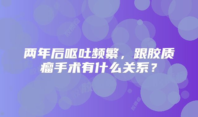 两年后呕吐频繁，跟胶质瘤手术有什么关系？