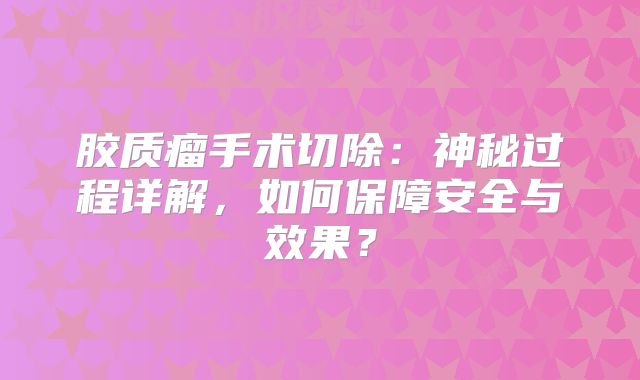 胶质瘤手术切除：神秘过程详解，如何保障安全与效果？