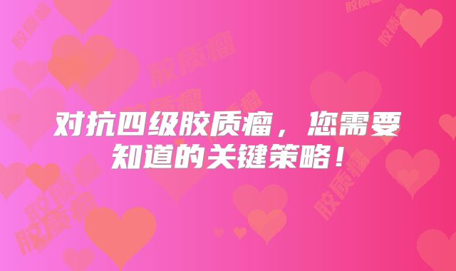 对抗四级胶质瘤，您需要知道的关键策略！