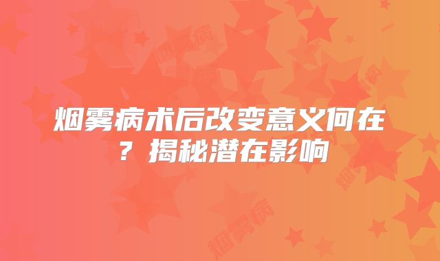 烟雾病术后改变意义何在？揭秘潜在影响