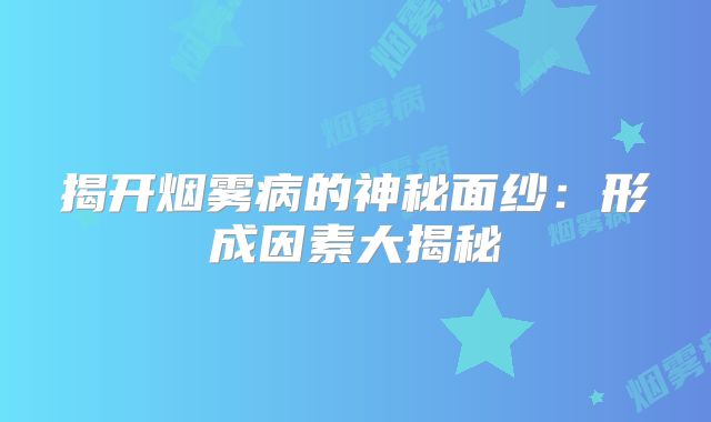揭开烟雾病的神秘面纱：形成因素大揭秘