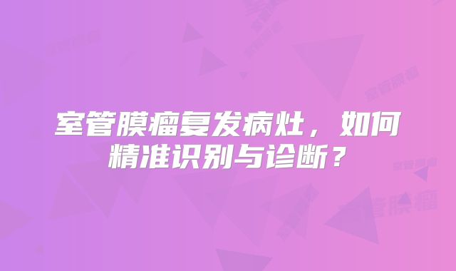 室管膜瘤复发病灶，如何精准识别与诊断？