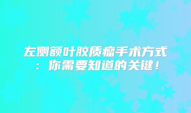 左侧额叶胶质瘤手术方式：你需要知道的关键！
