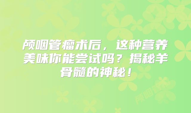 颅咽管瘤术后，这种营养美味你能尝试吗？揭秘羊骨髓的神秘！