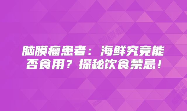 脑膜瘤患者：海鲜究竟能否食用？探秘饮食禁忌！