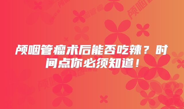 颅咽管瘤术后能否吃辣？时间点你必须知道！