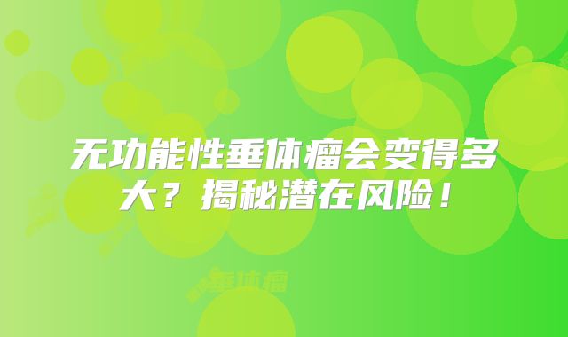 无功能性垂体瘤会变得多大？揭秘潜在风险！