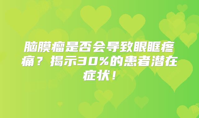 脑膜瘤是否会导致眼眶疼痛？揭示30%的患者潜在症状！
