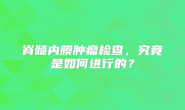 脊髓内膜肿瘤检查，究竟是如何进行的？