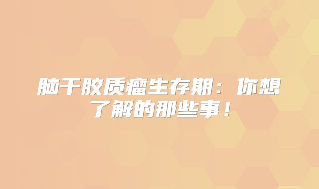 脑干胶质瘤生存期：你想了解的那些事！