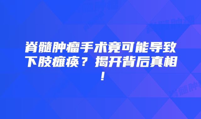 脊髓肿瘤手术竟可能导致下肢瘫痪？揭开背后真相！