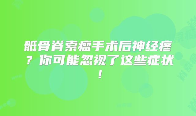 骶骨脊索瘤手术后神经疼？你可能忽视了这些症状！