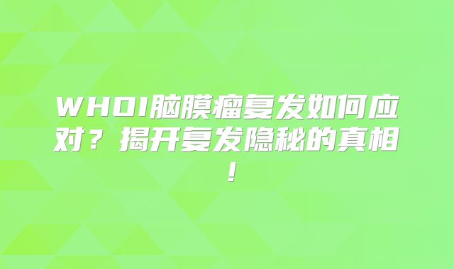 WHOI脑膜瘤复发如何应对？揭开复发隐秘的真相！
